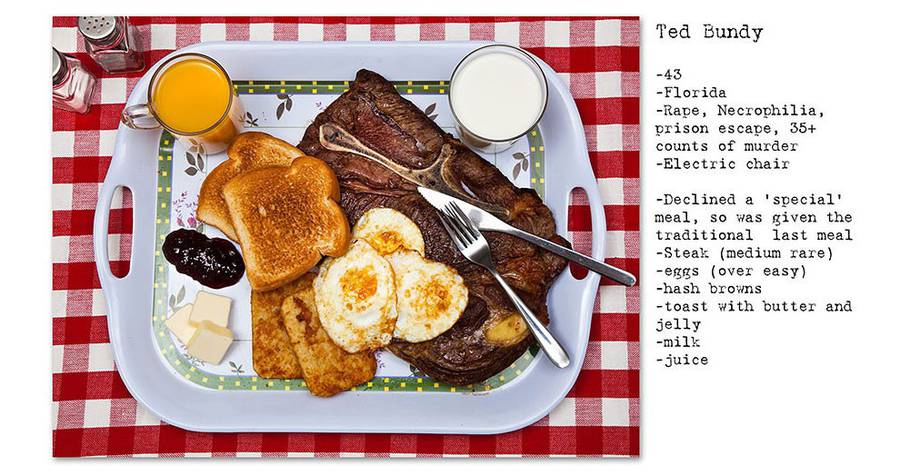 テッド・バンディ 43歳 / 10年間で30人を超える女性の強姦殺人の罪により死刑。最期の食事はステーキ(ミディアムレア)、半熟卵、ハッシュドポテト、トースト(ジャムとバター)、牛乳・ジュース。
